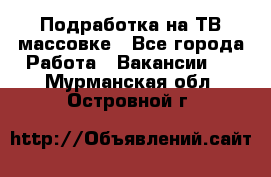 Подработка на ТВ-массовке - Все города Работа » Вакансии   . Мурманская обл.,Островной г.